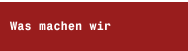 Was machen wir