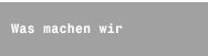 Was machen wir